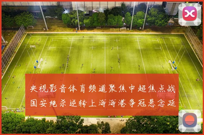 央视影音体育频道聚焦中超焦点战国安绝杀逆转上海海港争冠悬念延续