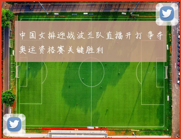 中国女排迎战波兰队直播开打 争夺奥运资格赛关键胜利