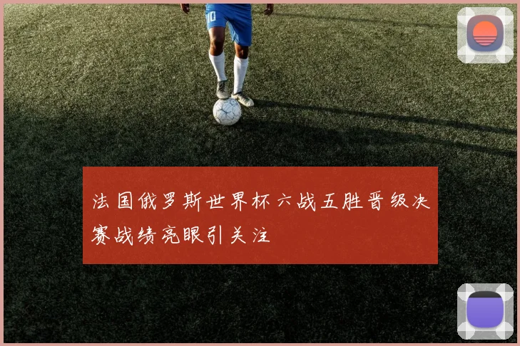 法国俄罗斯世界杯六战五胜晋级决赛战绩亮眼引关注