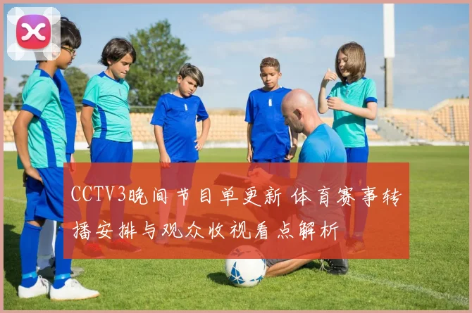 CCTV3晚间节目单更新 体育赛事转播安排与观众收视看点解析