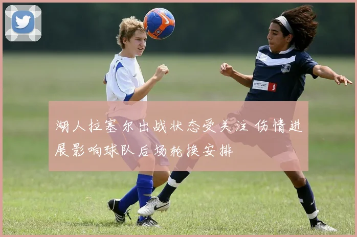 湖人拉塞尔出战状态受关注 伤情进展影响球队后场轮换安排