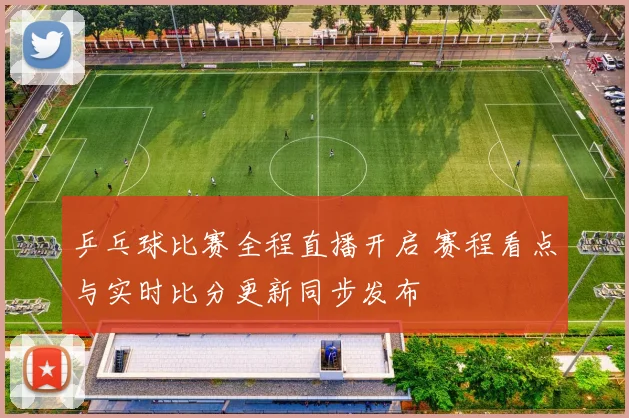 乒乓球比赛全程直播开启 赛程看点与实时比分更新同步发布