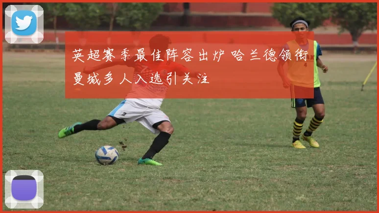 英超赛季最佳阵容出炉 哈兰德领衔曼城多人入选引关注