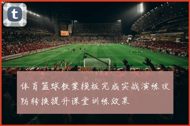 体育篮球教案模板完成实战演练攻防转换提升课堂训练效果