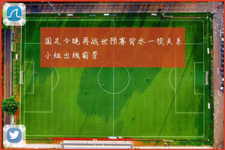 国足今晚再战世预赛背水一役关系小组出线前景