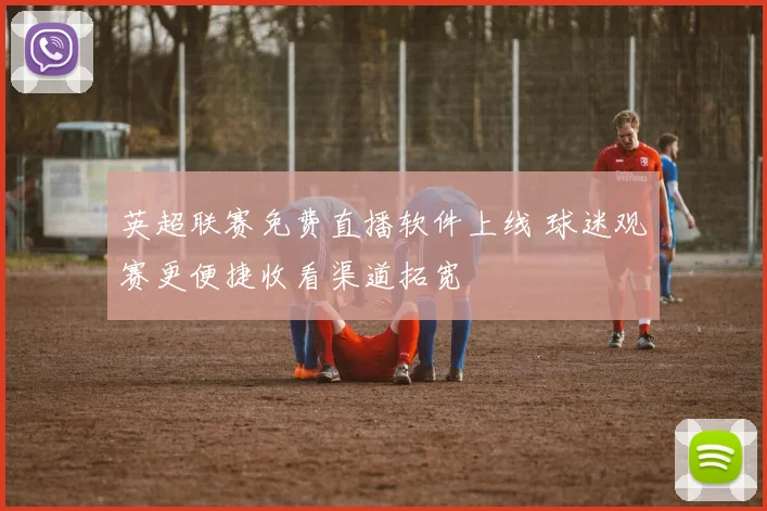 英超联赛免费直播软件上线 球迷观赛更便捷收看渠道拓宽