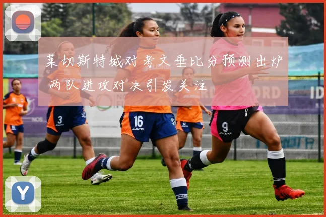 莱切斯特城对考文垂比分预测出炉 两队进攻对决引发关注