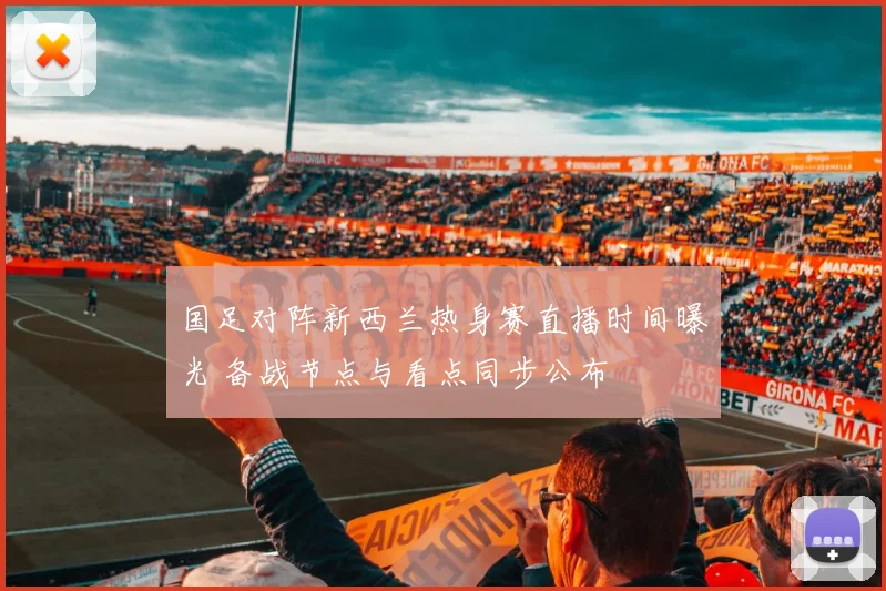 国足对阵新西兰热身赛直播时间曝光 备战节点与看点同步公布
