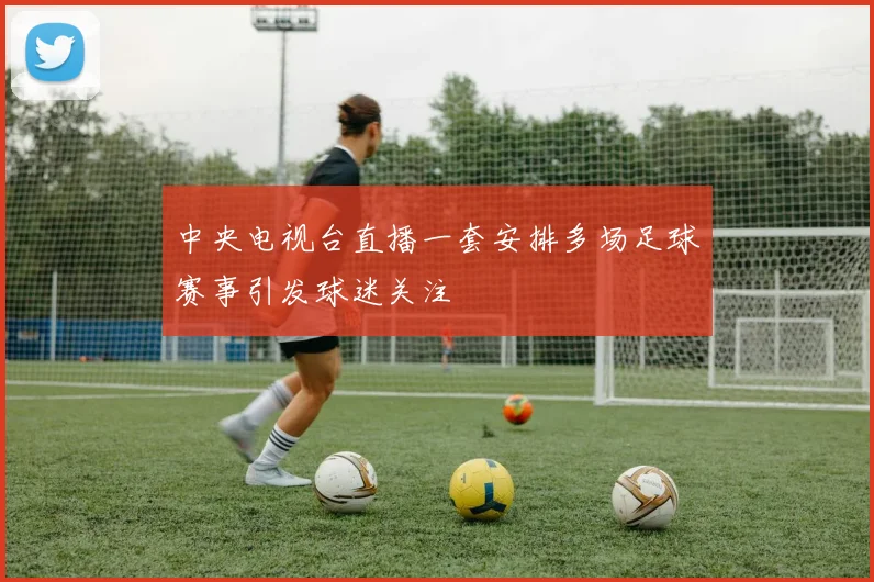 中央电视台直播一套安排多场足球赛事引发球迷关注