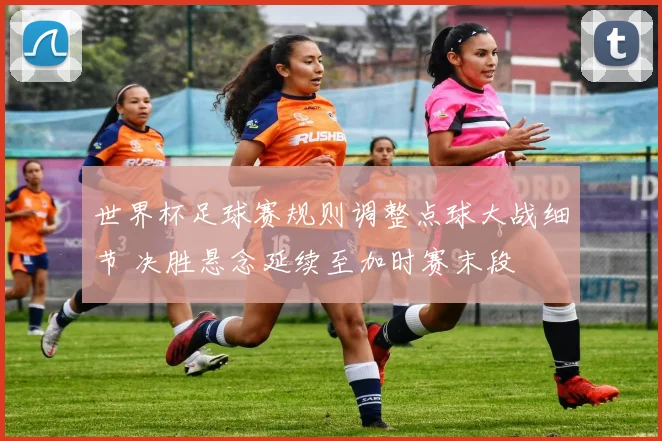 世界杯足球赛规则调整点球大战细节 决胜悬念延续至加时赛末段