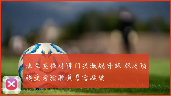 法兰克福对阵门兴激战升级 双方防线受考验胜负悬念延续