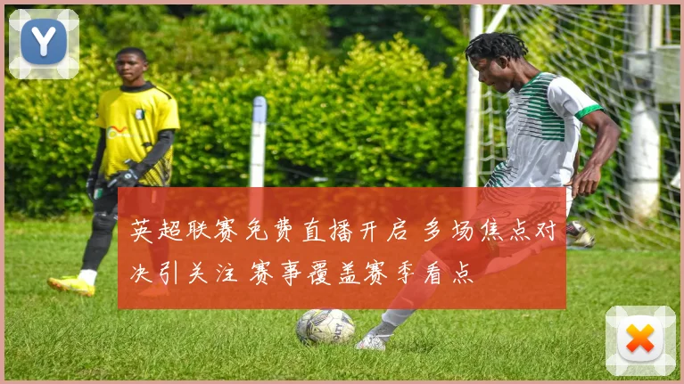 英超联赛免费直播开启 多场焦点对决引关注 赛事覆盖赛季看点