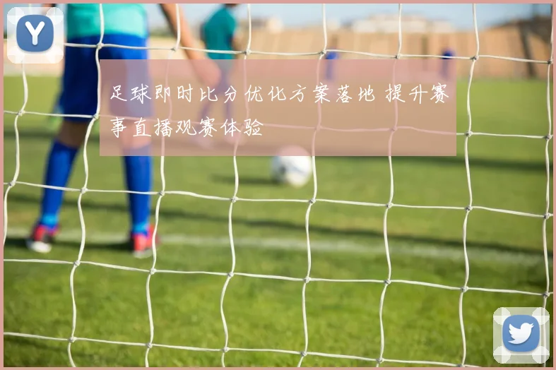 足球即时比分优化方案落地 提升赛事直播观赛体验