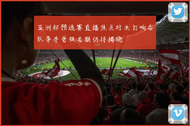 亚洲杯预选赛直播焦点对决打响各队争夺晋级名额仍待揭晓