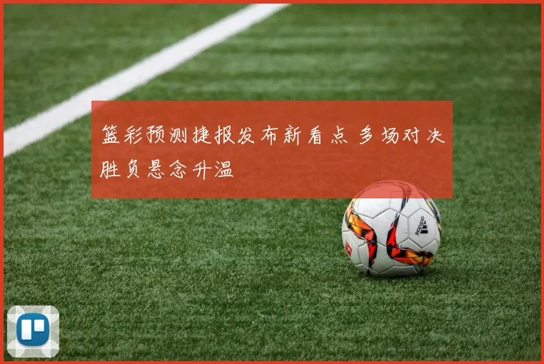 篮彩预测捷报发布新看点 多场对决胜负悬念升温