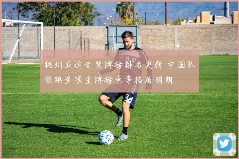 杭州亚运会奖牌榜排名更新 中国队领跑多项金牌榜竞争格局明朗