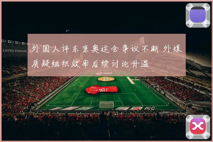 外国人评东京奥运会争议不断 外媒质疑组织效率后续讨论升温