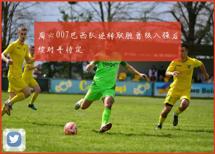 周六007巴西队逆转取胜晋级八强后续对手待定