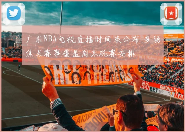 广东NBA电视直播时间表公布 多场焦点赛事覆盖周末观赛安排