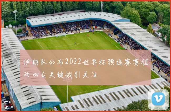 伊朗队公布2022世界杯预选赛赛程两回合关键战引关注