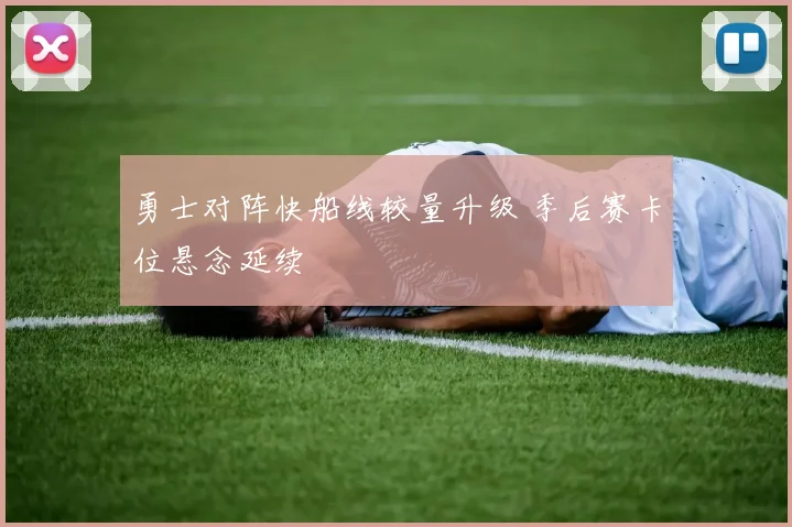 勇士对阵快船线较量升级 季后赛卡位悬念延续