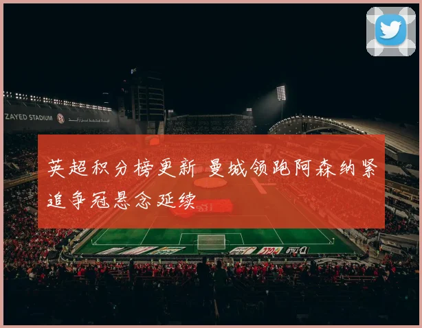 英超积分榜更新 曼城领跑阿森纳紧追争冠悬念延续