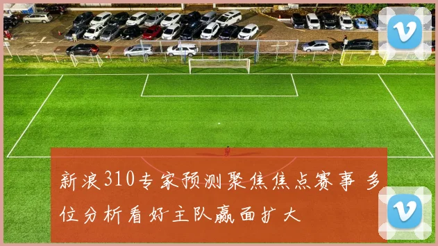 新浪310专家预测聚焦焦点赛事 多位分析看好主队赢面扩大