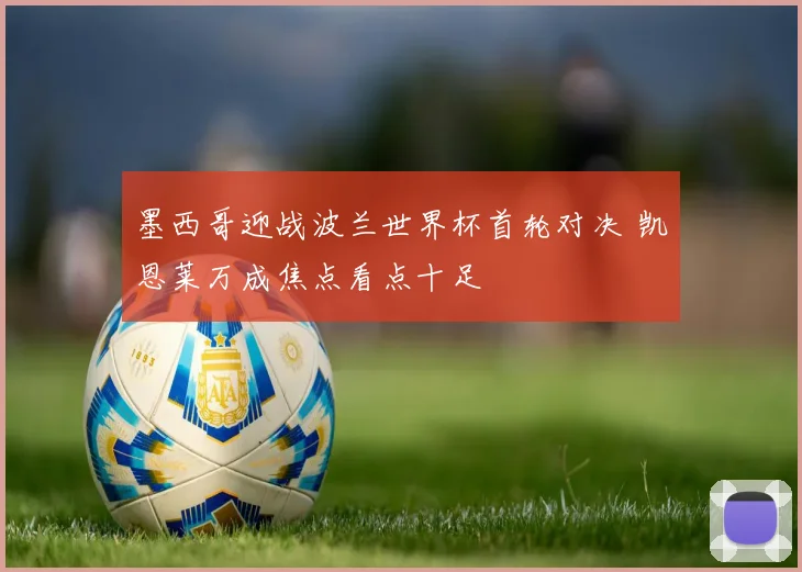 墨西哥迎战波兰世界杯首轮对决 凯恩莱万成焦点看点十足