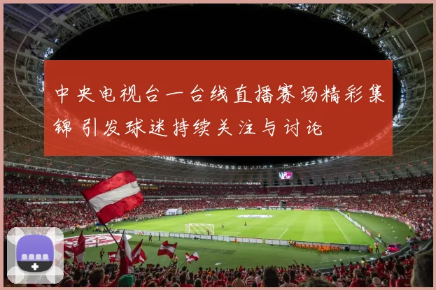 中央电视台一台线直播赛场精彩集锦 引发球迷持续关注与讨论