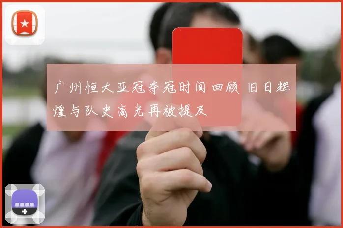 广州恒大亚冠夺冠时间回顾 旧日辉煌与队史高光再被提及