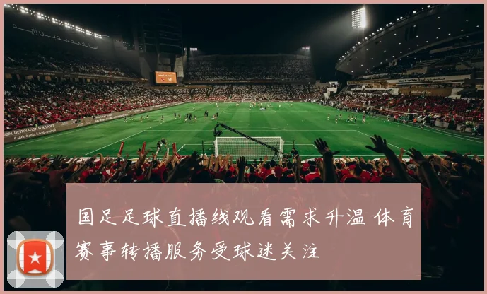 国足足球直播线观看需求升温 体育赛事转播服务受球迷关注