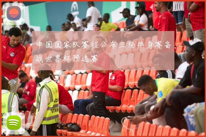 中国国家队赛程公布三场热身赛备战世界杯预选赛