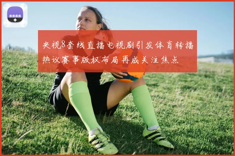 央视8套线直播电视剧引发体育转播热议赛事版权布局再成关注焦点