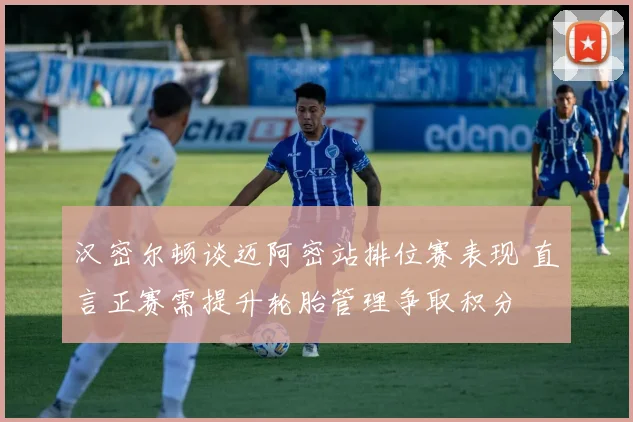 汉密尔顿谈迈阿密站排位赛表现 直言正赛需提升轮胎管理争取积分