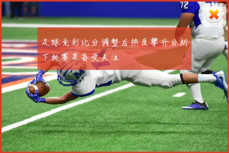 足球竞彩比分调整后热度攀升分析下轮赛果备受关注