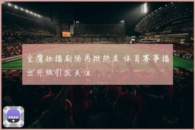 金鹰独播剧场再掀热度 体育赛事播出升级引发关注
