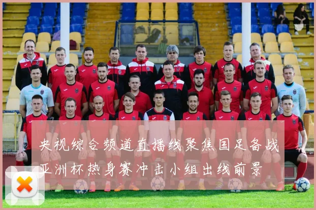 央视综合频道直播线聚焦国足备战亚洲杯热身赛冲击小组出线前景