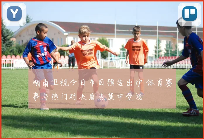 湖南卫视今日节目预告出炉 体育赛事与热门对决看点集中登场