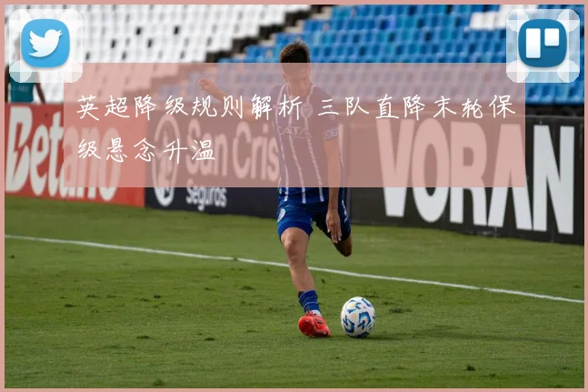 英超降级规则解析 三队直降末轮保级悬念升温