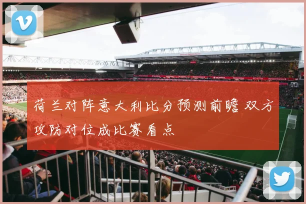 荷兰对阵意大利比分预测前瞻 双方攻防对位成比赛看点