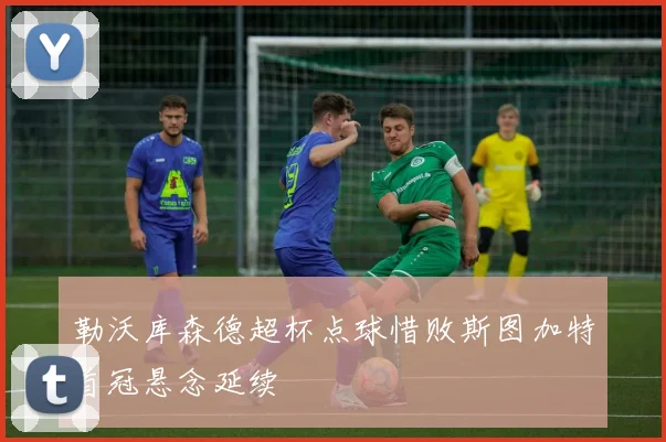 勒沃库森德超杯点球惜败斯图加特首冠悬念延续